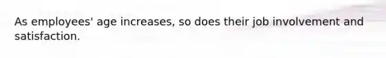 As employees' age increases, so does their job involvement and satisfaction.