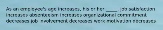 As an employee's age increases, his or her _____. job satisfaction increases absenteeism increases organizational commitment decreases job involvement decreases work motivation decreases