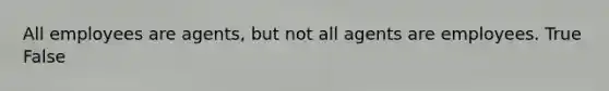 All employees are agents, but not all agents are employees. True False