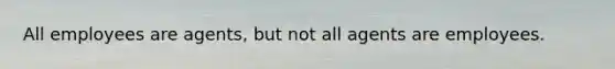 All employees are agents, but not all agents are employees.