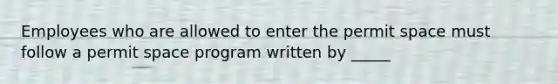 Employees who are allowed to enter the permit space must follow a permit space program written by _____