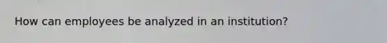 How can employees be analyzed in an institution?