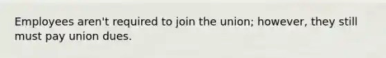 Employees aren't required to join the union; however, they still must pay union dues.