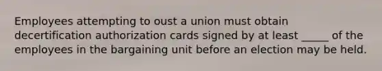 Employees attempting to oust a union must obtain decertification authorization cards signed by at least _____ of the employees in the bargaining unit before an election may be held.