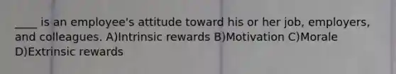 ____ is an employee's attitude toward his or her job, employers, and colleagues. A)Intrinsic rewards B)Motivation C)Morale D)Extrinsic rewards