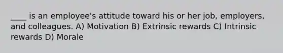 ____ is an employee's attitude toward his or her job, employers, and colleagues. A) Motivation B) Extrinsic rewards C) Intrinsic rewards D) Morale