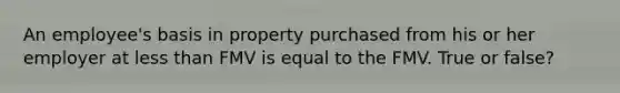 An employee's basis in property purchased from his or her employer at less than FMV is equal to the FMV. True or false?