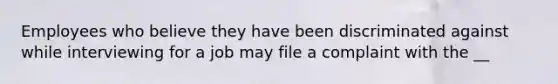 Employees who believe they have been discriminated against while interviewing for a job may file a complaint with the __