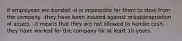 If employees are bonded -it is impossible for them to steal from the company. -they have been insured against misappropriation of assets. -it means that they are not allowed to handle cash. -they have worked for the company for at least 10 years.