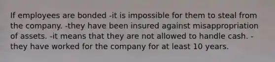 If employees are bonded -it is impossible for them to steal from the company. -they have been insured against misappropriation of assets. -it means that they are not allowed to handle cash. -they have worked for the company for at least 10 years.