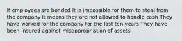 If employees are bonded It is impossible for them to steal from the company It means they are not allowed to handle cash They have worked for the company for the last ten years They have been insured against misappropriation of assets