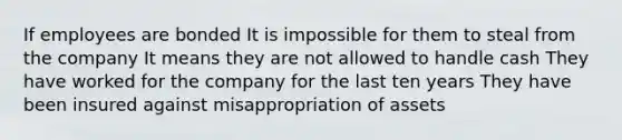 If employees are bonded It is impossible for them to steal from the company It means they are not allowed to handle cash They have worked for the company for the last ten years They have been insured against misappropriation of assets