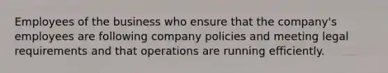 Employees of the business who ensure that the​ company's employees are following company policies and meeting legal requirements and that operations are running efficiently.