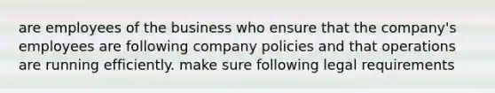 are employees of the business who ensure that the company's employees are following company policies and that operations are running efficiently. make sure following legal requirements