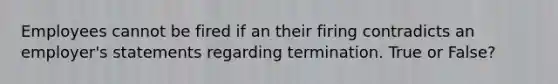 Employees cannot be fired if an their firing contradicts an employer's statements regarding termination. True or False?