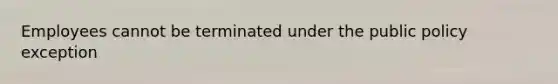 Employees cannot be terminated under the public policy exception