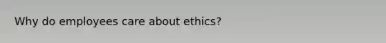 Why do employees care about ethics?