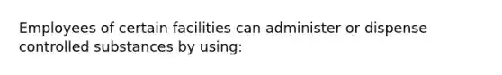 Employees of certain facilities can administer or dispense controlled substances by using: