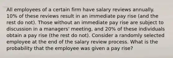 All employees of a certain firm have salary reviews annually. 10% of these reviews result in an immediate pay rise (and the rest do not). Those without an immediate pay rise are subject to discussion in a managers' meeting, and 20% of these individuals obtain a pay rise (the rest do not). Consider a randomly selected employee at the end of the salary review process. What is the probability that the employee was given a pay rise?