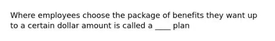 Where employees choose the package of benefits they want up to a certain dollar amount is called a ____ plan