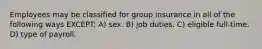 Employees may be classified for group insurance in all of the following ways EXCEPT: A) sex. B) job duties. C) eligible full-time. D) type of payroll.