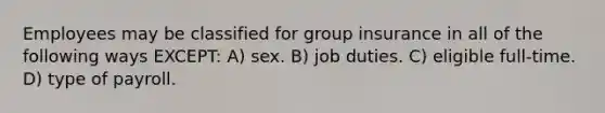 Employees may be classified for group insurance in all of the following ways EXCEPT: A) sex. B) job duties. C) eligible full-time. D) type of payroll.