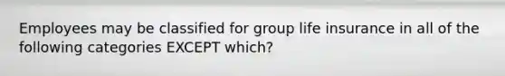 Employees may be classified for group life insurance in all of the following categories EXCEPT which?