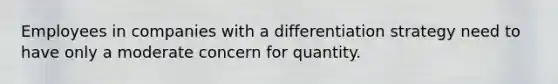 Employees in companies with a differentiation strategy need to have only a moderate concern for quantity.