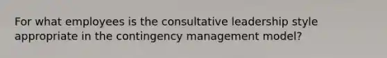 For what employees is the consultative leadership style appropriate in the contingency management model?