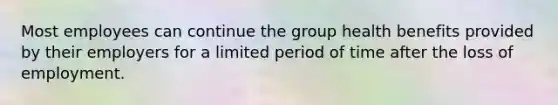 Most employees can continue the group health benefits provided by their employers for a limited period of time after the loss of employment.