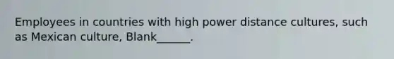 Employees in countries with high power distance cultures, such as Mexican culture, Blank______.