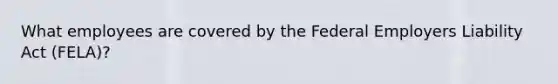 What employees are covered by the Federal Employers Liability Act (FELA)?