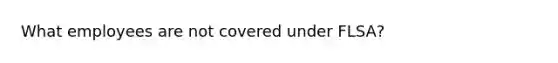 What employees are not covered under FLSA?