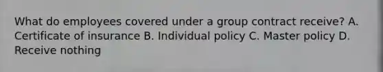What do employees covered under a group contract receive? A. Certificate of insurance B. Individual policy C. Master policy D. Receive nothing
