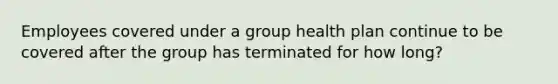 Employees covered under a group health plan continue to be covered after the group has terminated for how long?