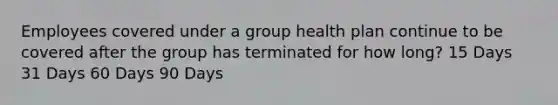 Employees covered under a group health plan continue to be covered after the group has terminated for how long? 15 Days 31 Days 60 Days 90 Days