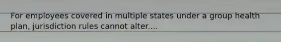 For employees covered in multiple states under a group health plan, jurisdiction rules cannot alter....