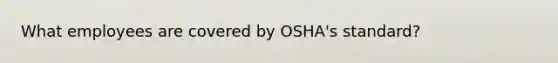 What employees are covered by OSHA's standard?