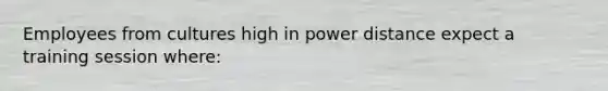 Employees from cultures high in power distance expect a training session where: