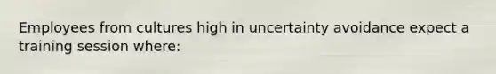 Employees from cultures high in uncertainty avoidance expect a training session where: