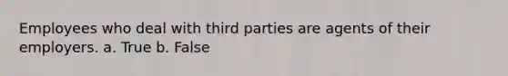 Employees who deal with third parties are agents of their employers. a. True b. False