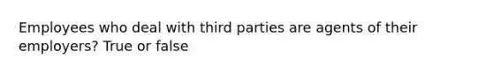 Employees who deal with third parties are agents of their employers? True or false