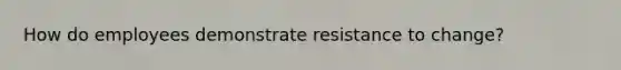 How do employees demonstrate resistance to change?