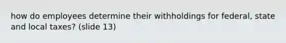 how do employees determine their withholdings for federal, state and local taxes? (slide 13)