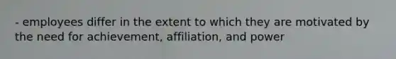 - employees differ in the extent to which they are motivated by the need for achievement, affiliation, and power