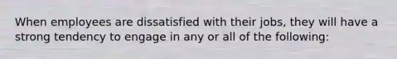 When employees are dissatisfied with their jobs, they will have a strong tendency to engage in any or all of the following: