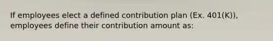 If employees elect a defined contribution plan (Ex. 401(K)), employees define their contribution amount as: