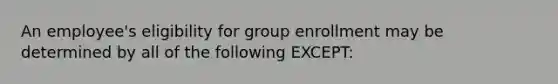 An employee's eligibility for group enrollment may be determined by all of the following EXCEPT: