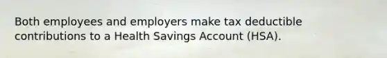 Both employees and employers make tax deductible contributions to a Health Savings Account (HSA).