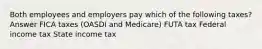 Both employees and employers pay which of the following taxes? Answer FICA taxes (OASDI and Medicare) FUTA tax Federal income tax State income tax